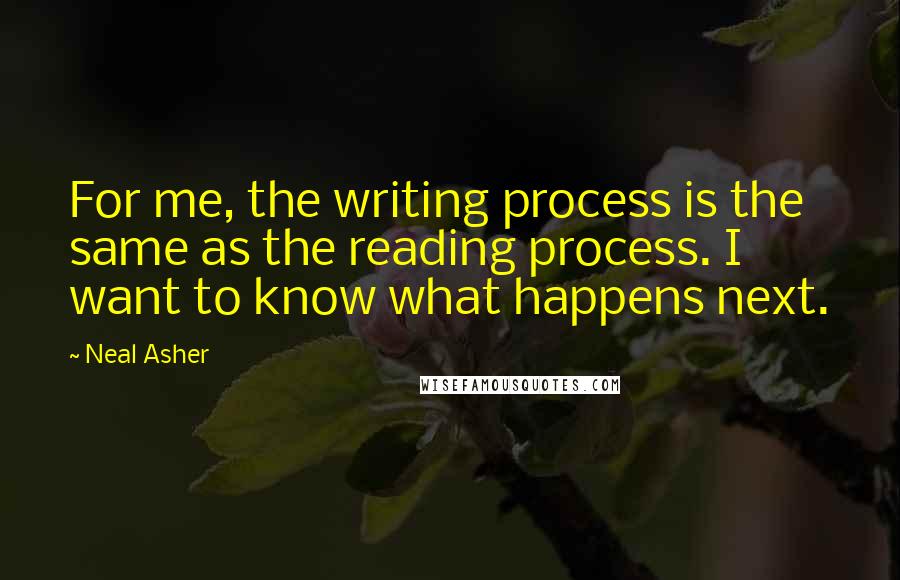 Neal Asher Quotes: For me, the writing process is the same as the reading process. I want to know what happens next.