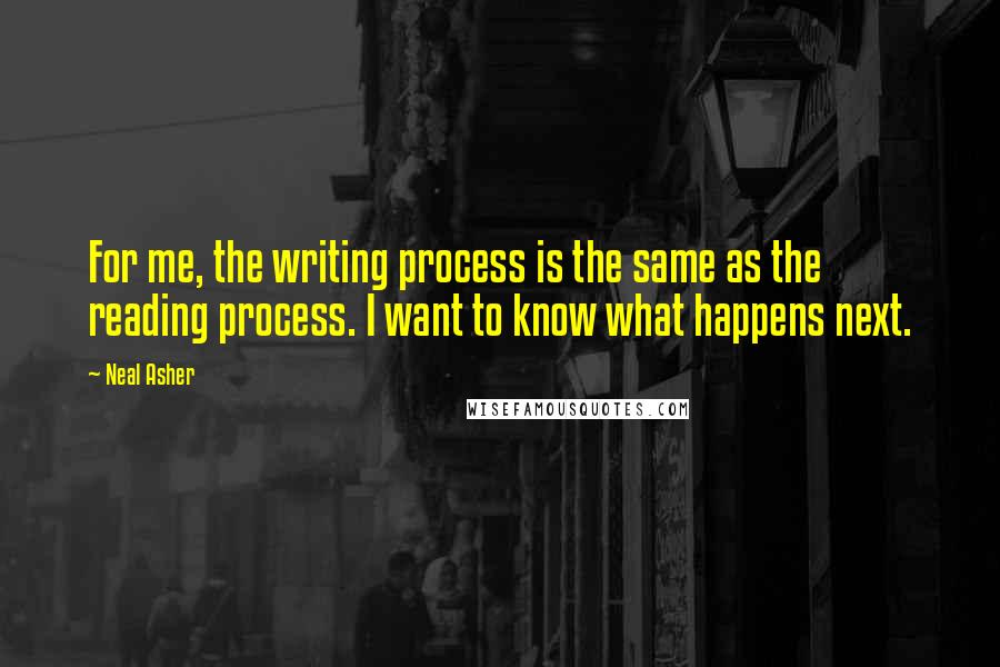 Neal Asher Quotes: For me, the writing process is the same as the reading process. I want to know what happens next.