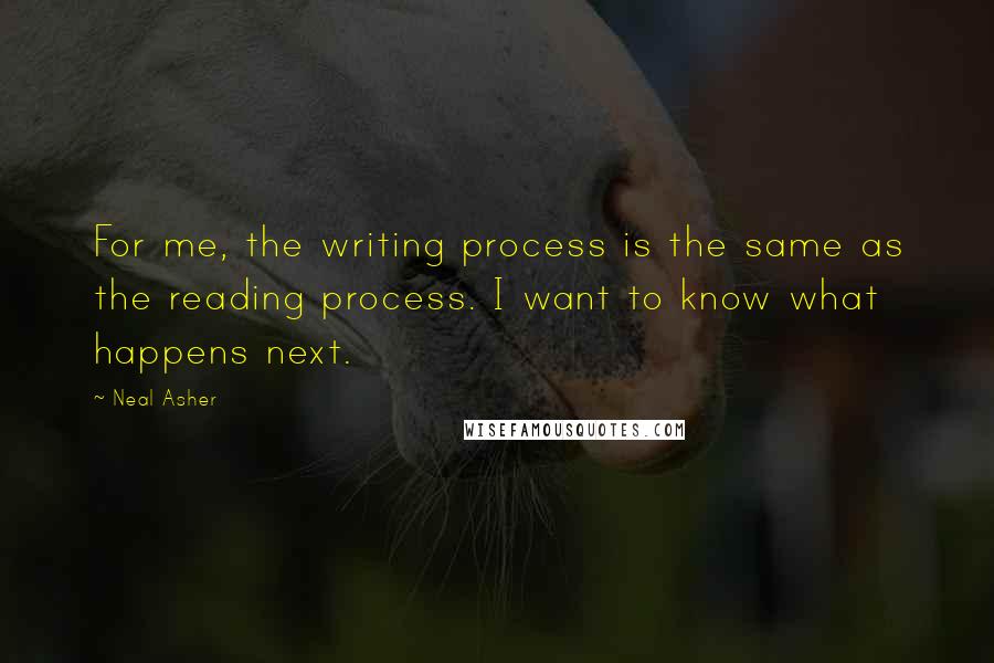 Neal Asher Quotes: For me, the writing process is the same as the reading process. I want to know what happens next.