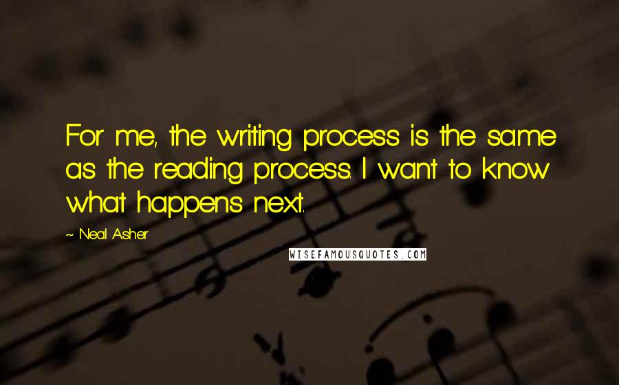 Neal Asher Quotes: For me, the writing process is the same as the reading process. I want to know what happens next.