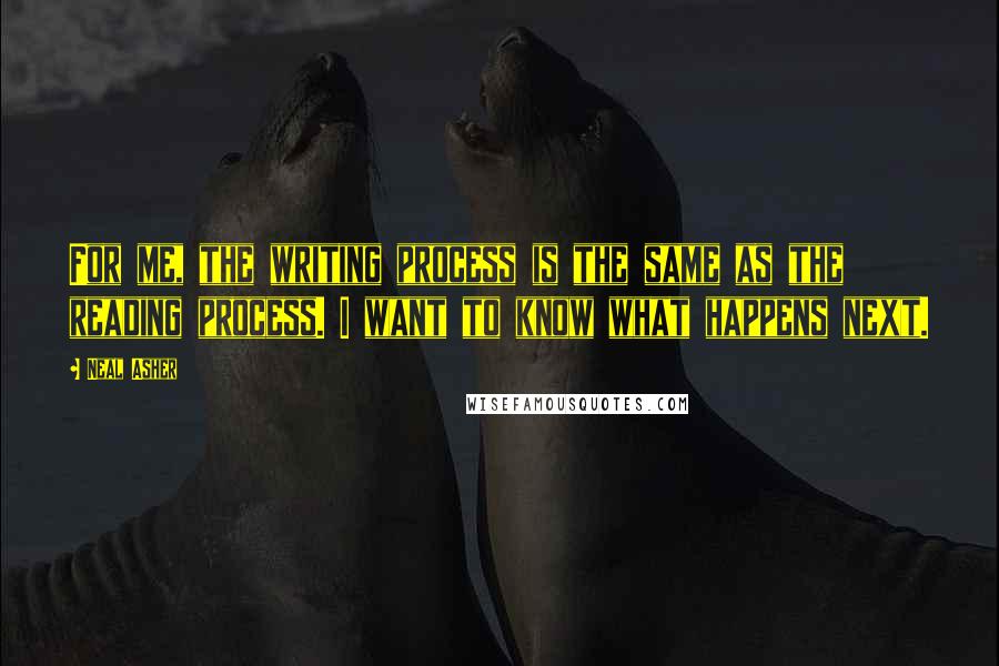 Neal Asher Quotes: For me, the writing process is the same as the reading process. I want to know what happens next.