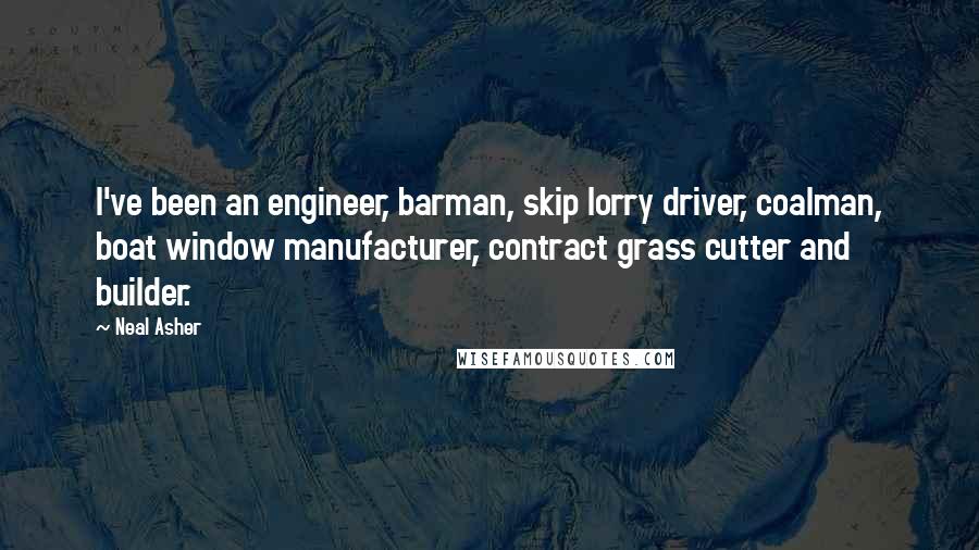 Neal Asher Quotes: I've been an engineer, barman, skip lorry driver, coalman, boat window manufacturer, contract grass cutter and builder.