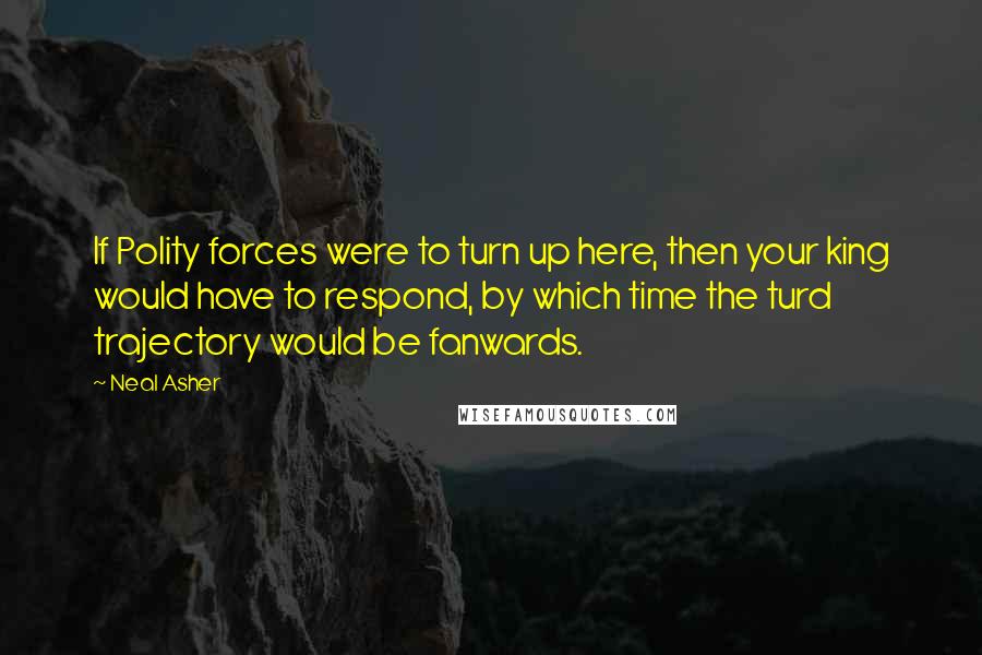 Neal Asher Quotes: If Polity forces were to turn up here, then your king would have to respond, by which time the turd trajectory would be fanwards.