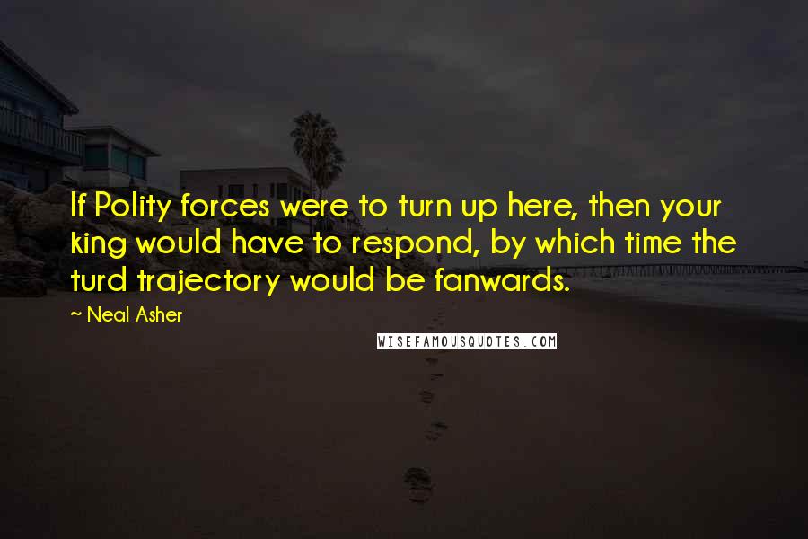 Neal Asher Quotes: If Polity forces were to turn up here, then your king would have to respond, by which time the turd trajectory would be fanwards.