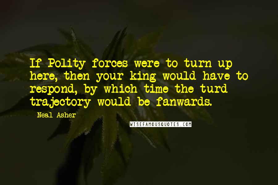 Neal Asher Quotes: If Polity forces were to turn up here, then your king would have to respond, by which time the turd trajectory would be fanwards.