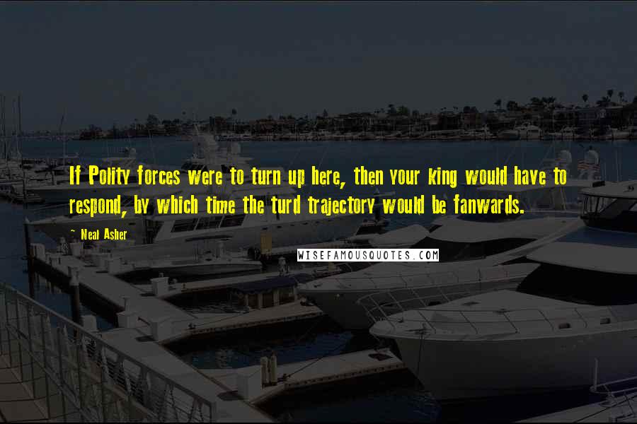 Neal Asher Quotes: If Polity forces were to turn up here, then your king would have to respond, by which time the turd trajectory would be fanwards.