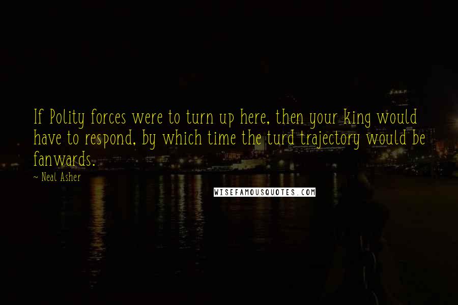 Neal Asher Quotes: If Polity forces were to turn up here, then your king would have to respond, by which time the turd trajectory would be fanwards.