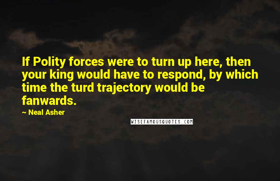 Neal Asher Quotes: If Polity forces were to turn up here, then your king would have to respond, by which time the turd trajectory would be fanwards.