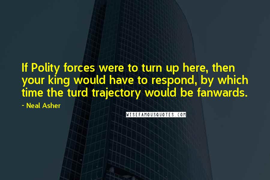 Neal Asher Quotes: If Polity forces were to turn up here, then your king would have to respond, by which time the turd trajectory would be fanwards.