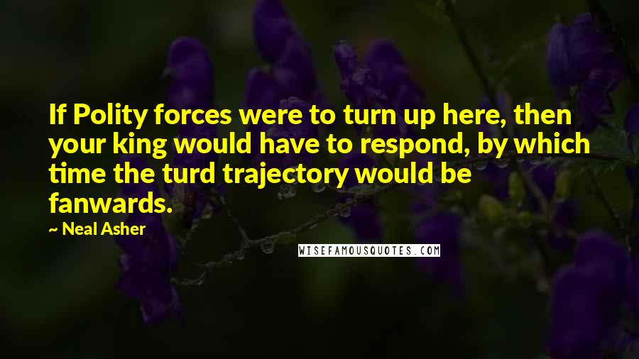 Neal Asher Quotes: If Polity forces were to turn up here, then your king would have to respond, by which time the turd trajectory would be fanwards.