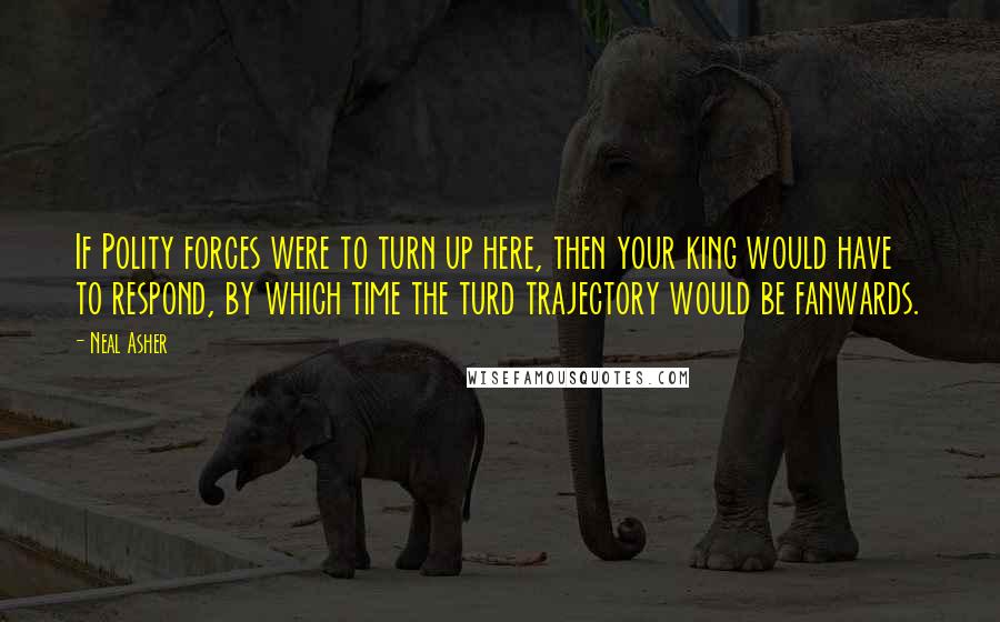 Neal Asher Quotes: If Polity forces were to turn up here, then your king would have to respond, by which time the turd trajectory would be fanwards.