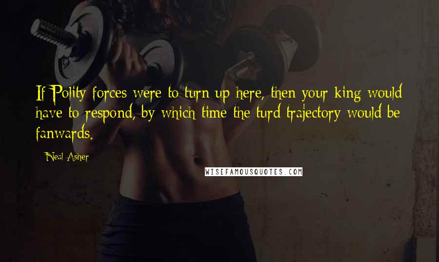 Neal Asher Quotes: If Polity forces were to turn up here, then your king would have to respond, by which time the turd trajectory would be fanwards.