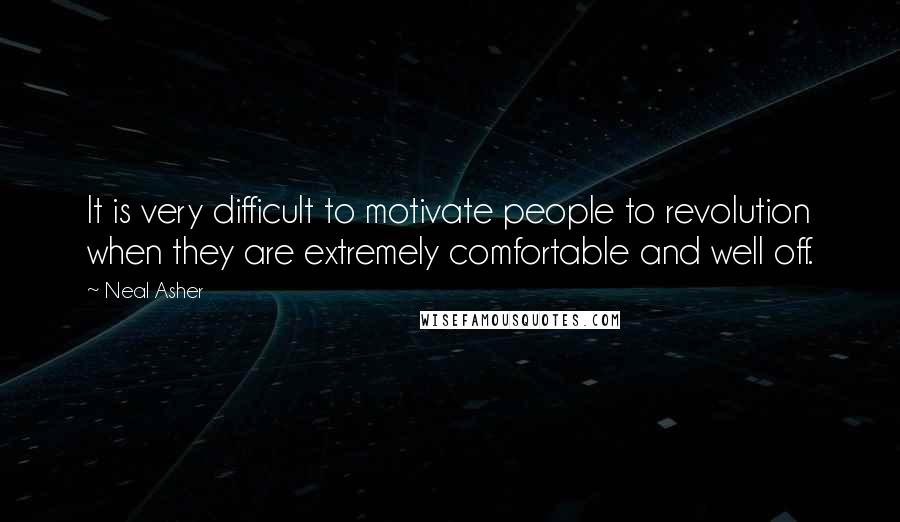Neal Asher Quotes: It is very difficult to motivate people to revolution when they are extremely comfortable and well off.