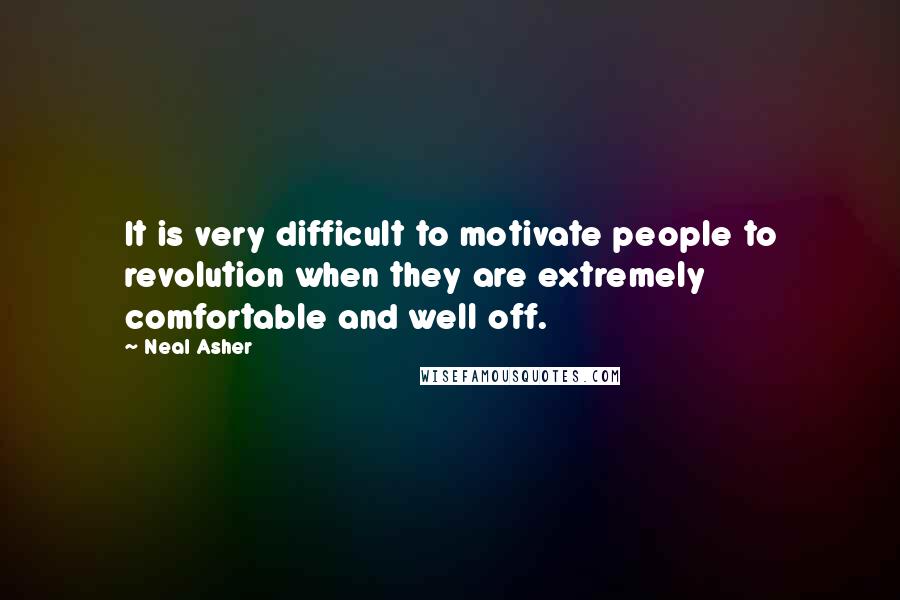 Neal Asher Quotes: It is very difficult to motivate people to revolution when they are extremely comfortable and well off.