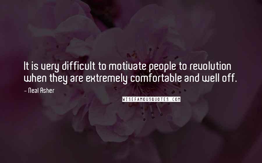 Neal Asher Quotes: It is very difficult to motivate people to revolution when they are extremely comfortable and well off.