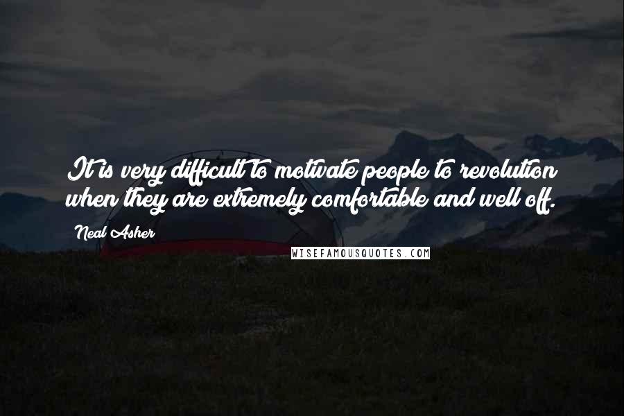 Neal Asher Quotes: It is very difficult to motivate people to revolution when they are extremely comfortable and well off.