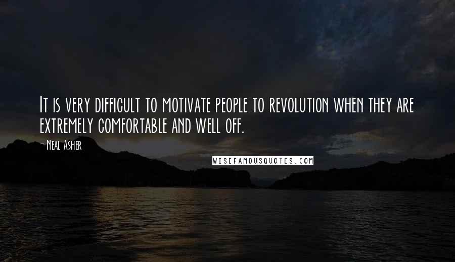 Neal Asher Quotes: It is very difficult to motivate people to revolution when they are extremely comfortable and well off.