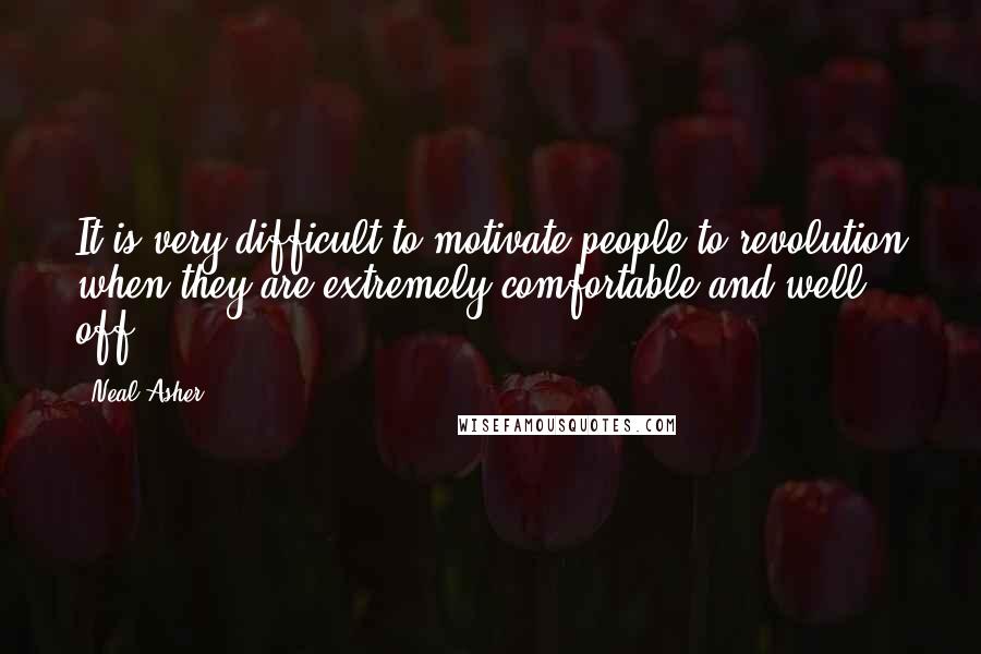 Neal Asher Quotes: It is very difficult to motivate people to revolution when they are extremely comfortable and well off.
