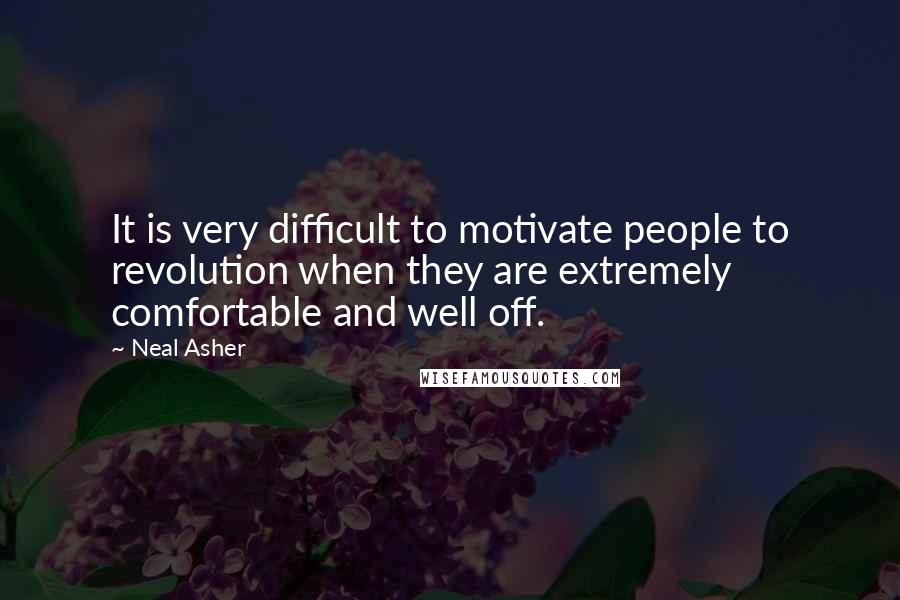 Neal Asher Quotes: It is very difficult to motivate people to revolution when they are extremely comfortable and well off.