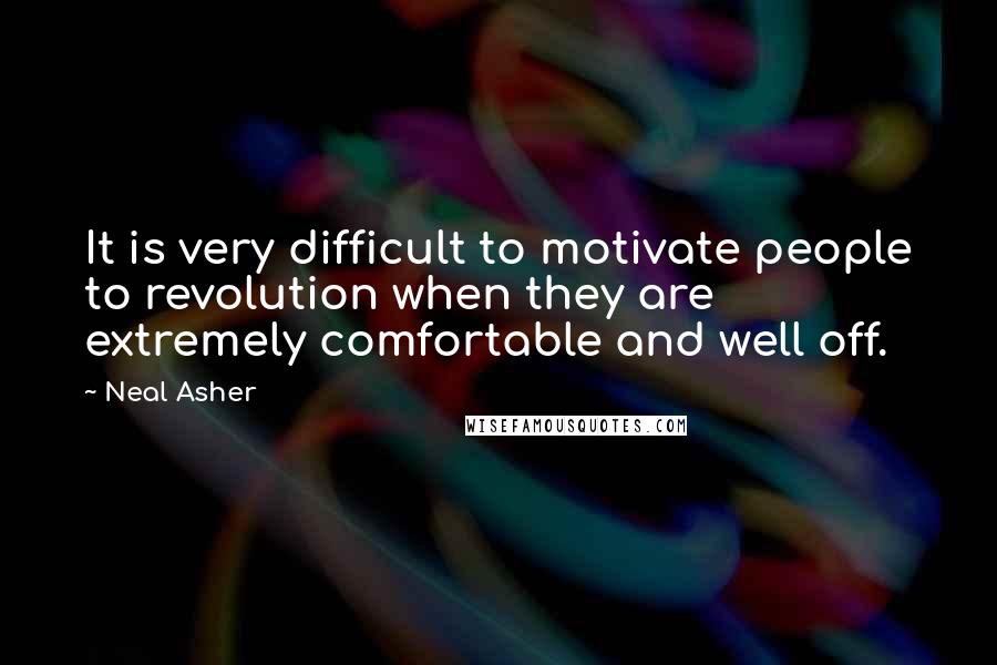 Neal Asher Quotes: It is very difficult to motivate people to revolution when they are extremely comfortable and well off.
