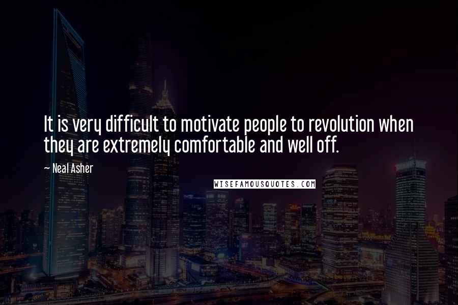 Neal Asher Quotes: It is very difficult to motivate people to revolution when they are extremely comfortable and well off.