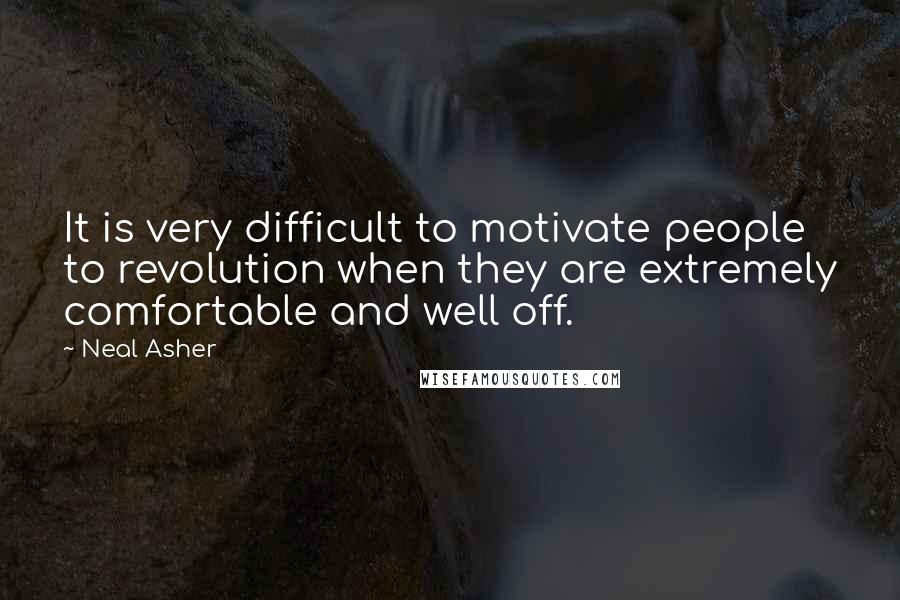 Neal Asher Quotes: It is very difficult to motivate people to revolution when they are extremely comfortable and well off.