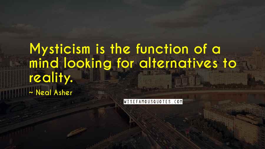 Neal Asher Quotes: Mysticism is the function of a mind looking for alternatives to reality.