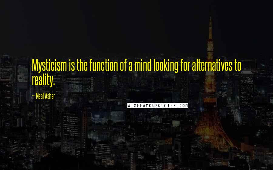 Neal Asher Quotes: Mysticism is the function of a mind looking for alternatives to reality.