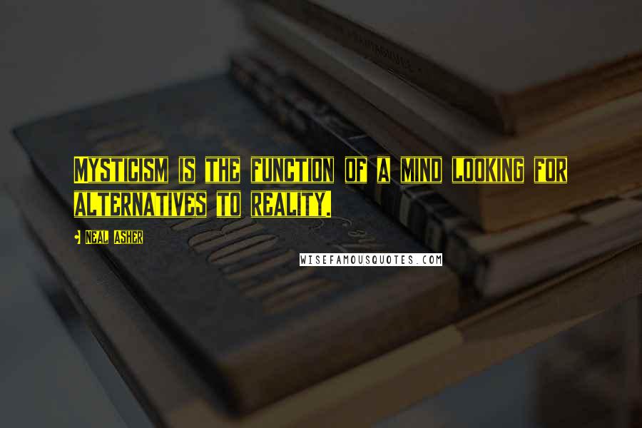 Neal Asher Quotes: Mysticism is the function of a mind looking for alternatives to reality.