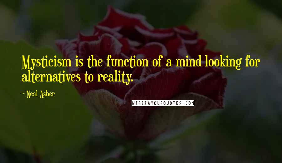 Neal Asher Quotes: Mysticism is the function of a mind looking for alternatives to reality.