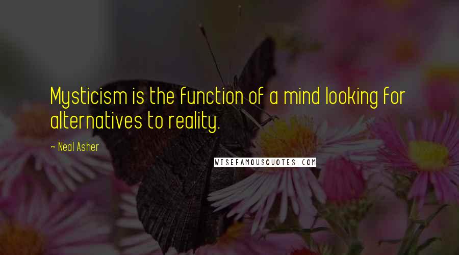 Neal Asher Quotes: Mysticism is the function of a mind looking for alternatives to reality.