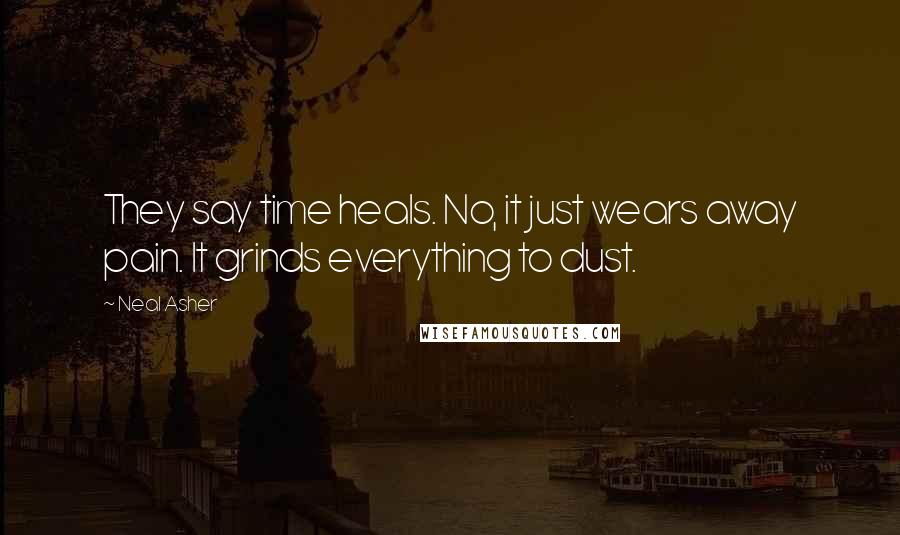 Neal Asher Quotes: They say time heals. No, it just wears away pain. It grinds everything to dust.