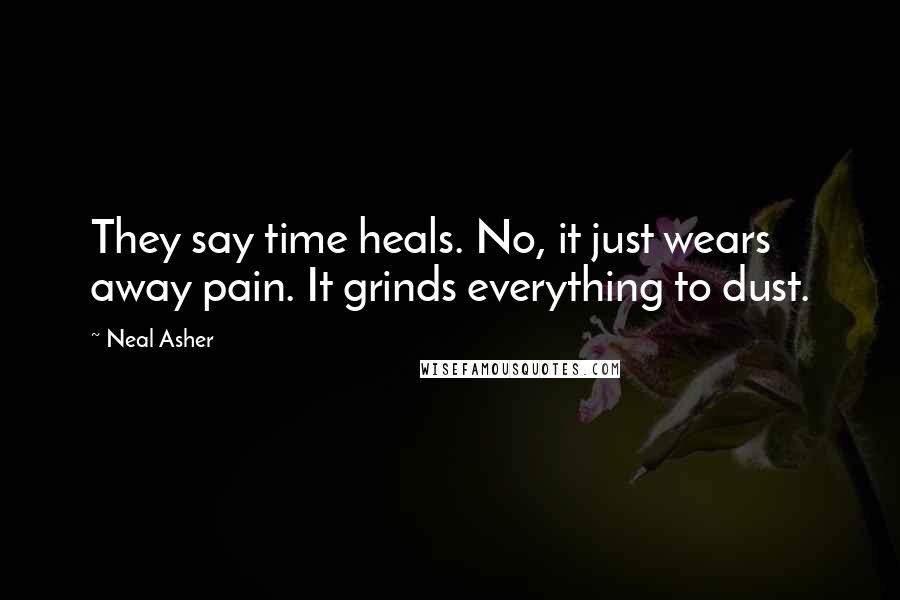 Neal Asher Quotes: They say time heals. No, it just wears away pain. It grinds everything to dust.