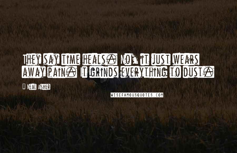 Neal Asher Quotes: They say time heals. No, it just wears away pain. It grinds everything to dust.