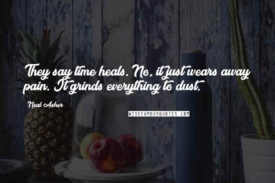 Neal Asher Quotes: They say time heals. No, it just wears away pain. It grinds everything to dust.