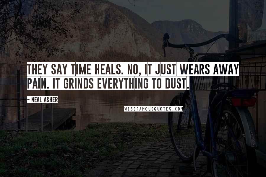 Neal Asher Quotes: They say time heals. No, it just wears away pain. It grinds everything to dust.