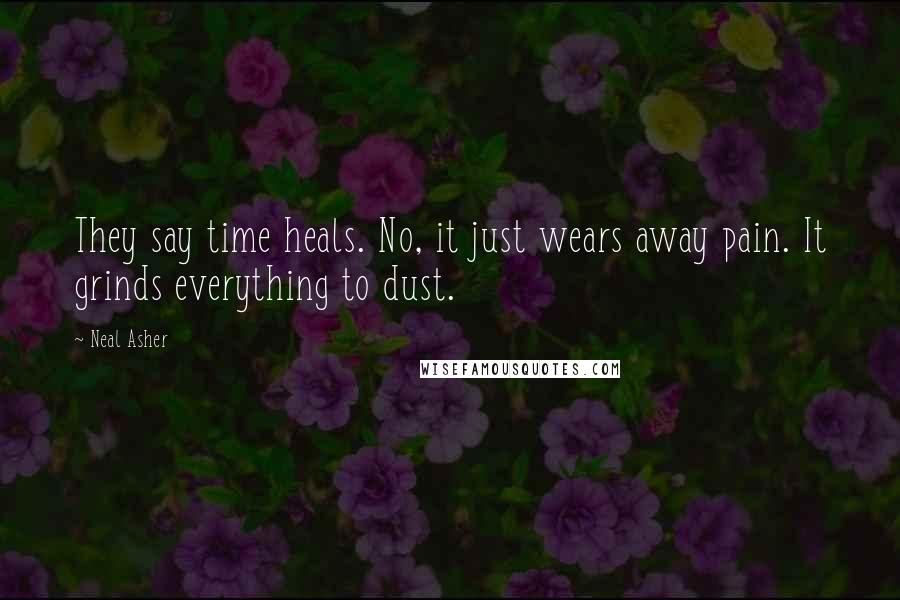 Neal Asher Quotes: They say time heals. No, it just wears away pain. It grinds everything to dust.