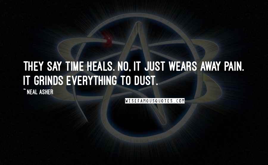 Neal Asher Quotes: They say time heals. No, it just wears away pain. It grinds everything to dust.