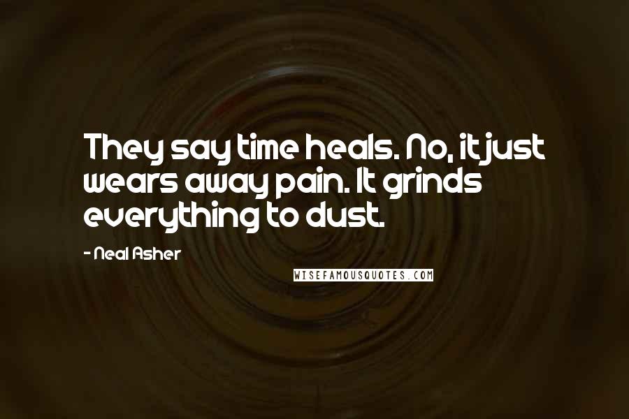 Neal Asher Quotes: They say time heals. No, it just wears away pain. It grinds everything to dust.