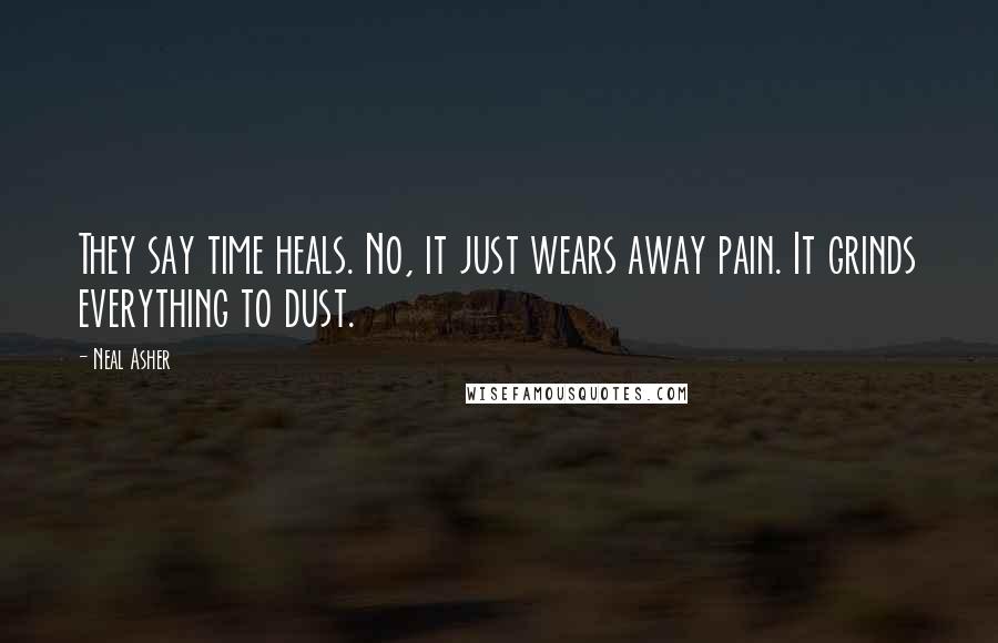 Neal Asher Quotes: They say time heals. No, it just wears away pain. It grinds everything to dust.