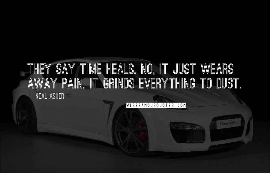 Neal Asher Quotes: They say time heals. No, it just wears away pain. It grinds everything to dust.