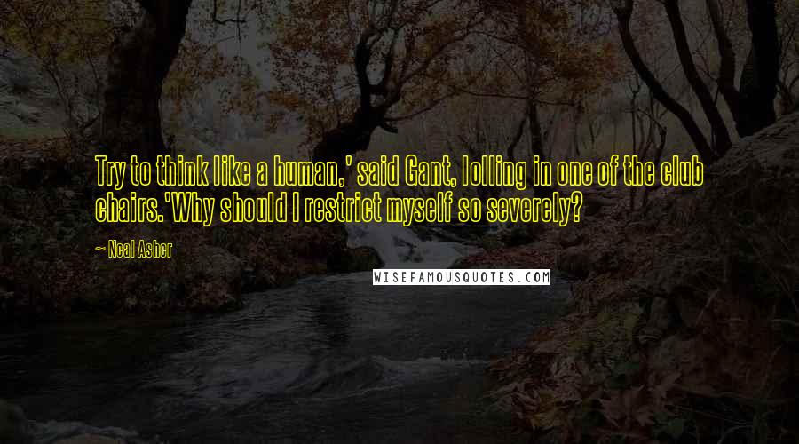 Neal Asher Quotes: Try to think like a human,' said Gant, lolling in one of the club chairs.'Why should I restrict myself so severely?