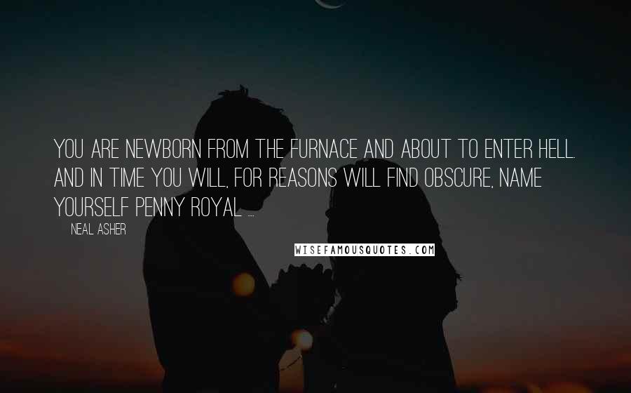 Neal Asher Quotes: You are newborn from the furnace and about to enter Hell. And in time you will, for reasons will find obscure, name yourself Penny Royal ...