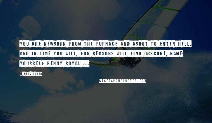 Neal Asher Quotes: You are newborn from the furnace and about to enter Hell. And in time you will, for reasons will find obscure, name yourself Penny Royal ...