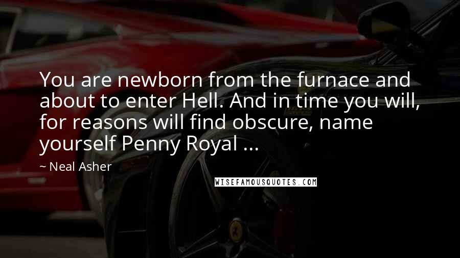 Neal Asher Quotes: You are newborn from the furnace and about to enter Hell. And in time you will, for reasons will find obscure, name yourself Penny Royal ...