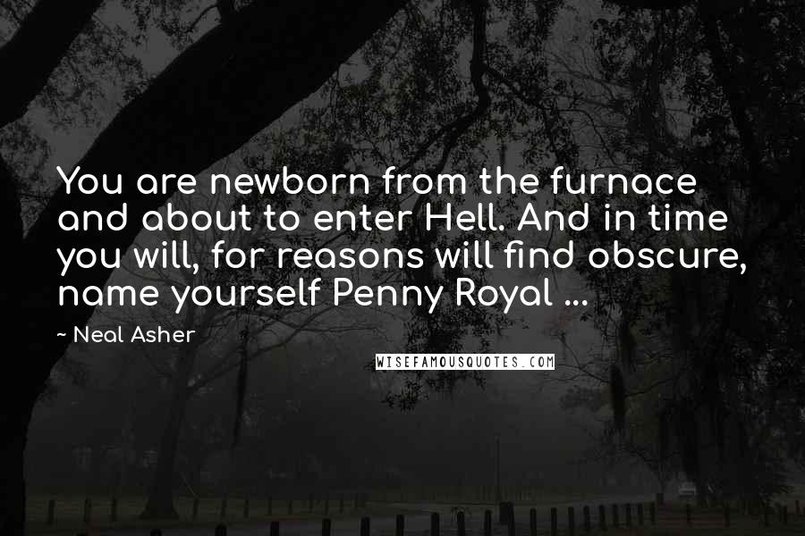 Neal Asher Quotes: You are newborn from the furnace and about to enter Hell. And in time you will, for reasons will find obscure, name yourself Penny Royal ...