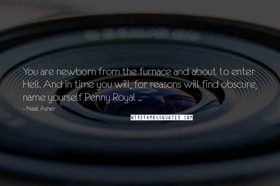 Neal Asher Quotes: You are newborn from the furnace and about to enter Hell. And in time you will, for reasons will find obscure, name yourself Penny Royal ...