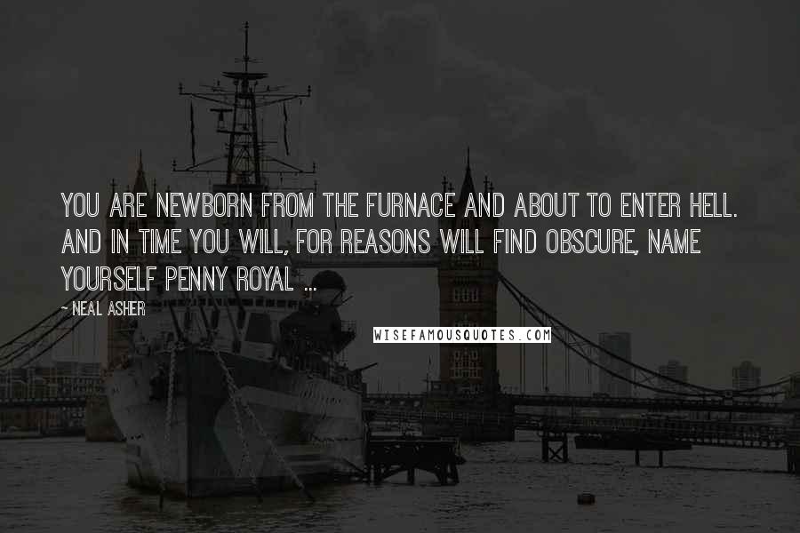 Neal Asher Quotes: You are newborn from the furnace and about to enter Hell. And in time you will, for reasons will find obscure, name yourself Penny Royal ...