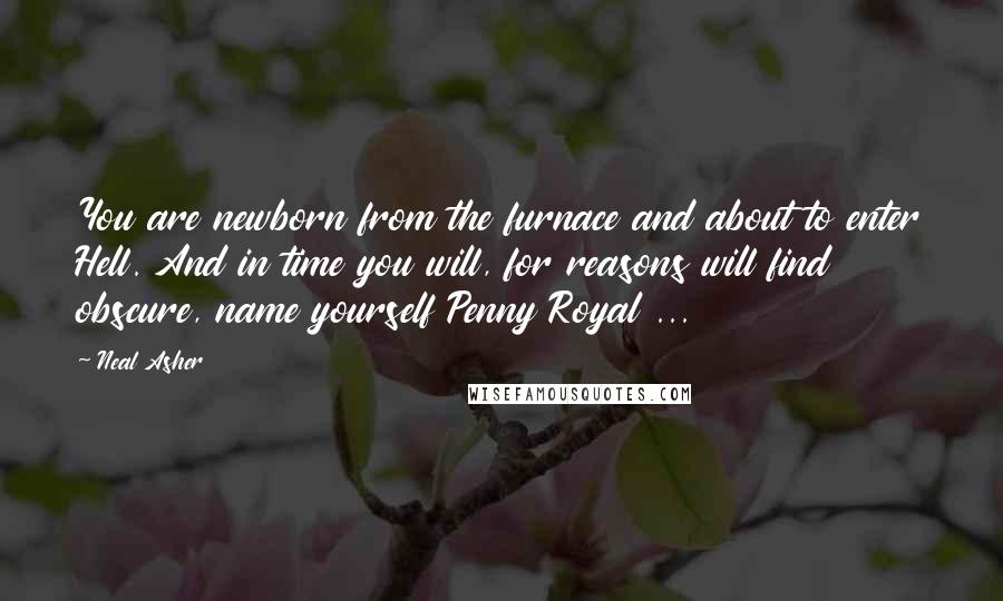 Neal Asher Quotes: You are newborn from the furnace and about to enter Hell. And in time you will, for reasons will find obscure, name yourself Penny Royal ...