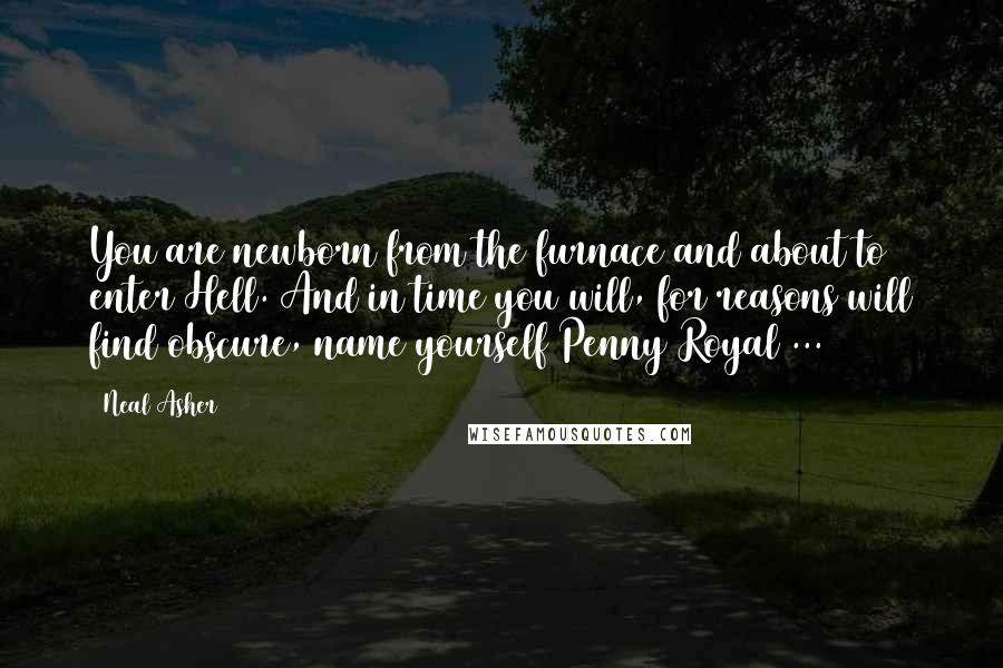 Neal Asher Quotes: You are newborn from the furnace and about to enter Hell. And in time you will, for reasons will find obscure, name yourself Penny Royal ...
